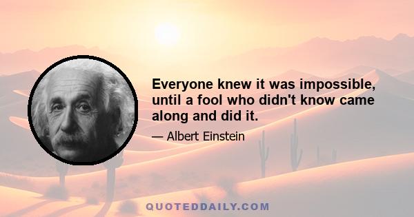 Everyone knew it was impossible, until a fool who didn't know came along and did it.