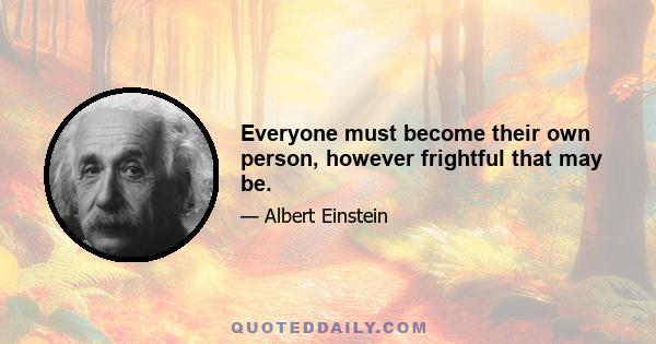 Everyone must become their own person, however frightful that may be.