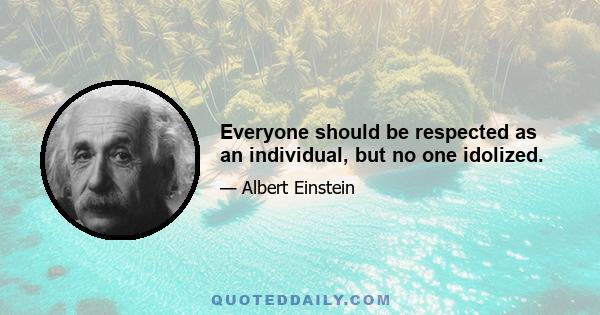 Everyone should be respected as an individual, but no one idolized.