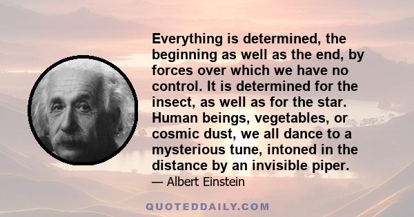 Everything is determined, the beginning as well as the end, by forces over which we have no control. It is determined for the insect, as well as for the star. Human beings, vegetables, or cosmic dust, we all dance to a