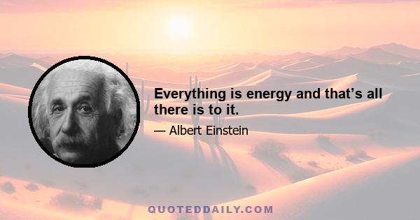 Everything is energy and that’s all there is to it.