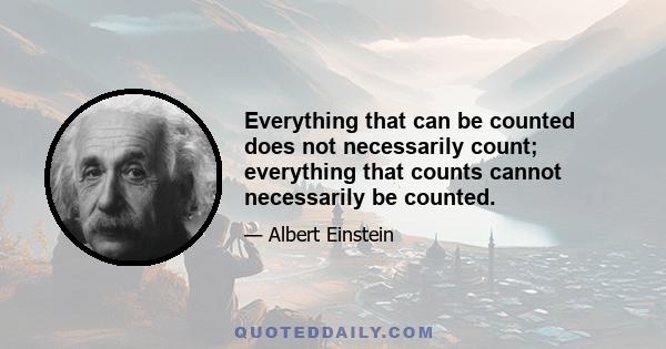 Everything that can be counted does not necessarily count; everything that counts cannot necessarily be counted.