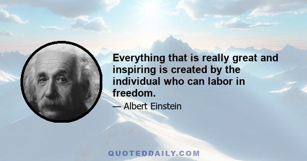 Everything that is really great and inspiring is created by the individual who can labor in freedom.