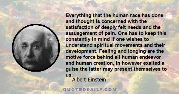 Everything that the human race has done and thought is concerned with the satisfaction of deeply felt needs and the assuagement of pain. One has to keep this constantly in mind if one wishes to understand spiritual