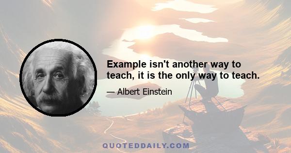 Example isn't another way to teach, it is the only way to teach.