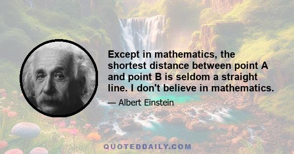 Except in mathematics, the shortest distance between point A and point B is seldom a straight line. I don't believe in mathematics.