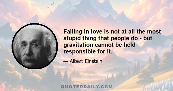 Falling in love is not at all the most stupid thing that people do - but gravitation cannot be held responsible for it.