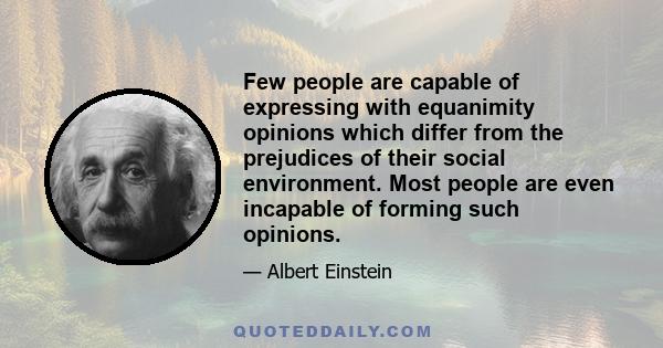 Few people are capable of expressing with equanimity opinions which differ from the prejudices of their social environment. Most people are even incapable of forming such opinions.