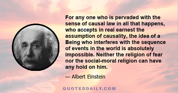 For any one who is pervaded with the sense of causal law in all that happens, who accepts in real earnest the assumption of causality, the idea of a Being who interferes with the sequence of events in the world is