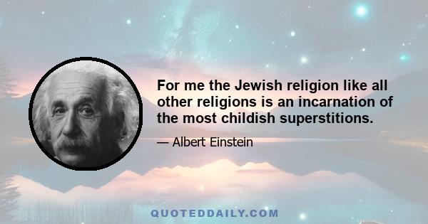 For me the Jewish religion like all other religions is an incarnation of the most childish superstitions.