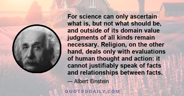 For science can only ascertain what is, but not what should be, and outside of its domain value judgments of all kinds remain necessary. Religion, on the other hand, deals only with evaluations of human thought and