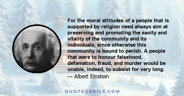 For the moral attitudes of a people that is supported by religion need always aim at preserving and promoting the sanity and vitality of the community and its individuals, since otherwise this community is bound to