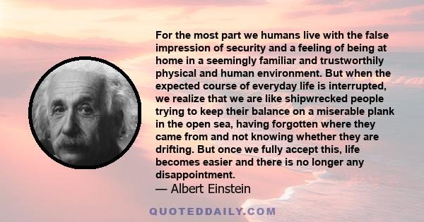 For the most part we humans live with the false impression of security and a feeling of being at home in a seemingly familiar and trustworthily physical and human environment. But when the expected course of everyday