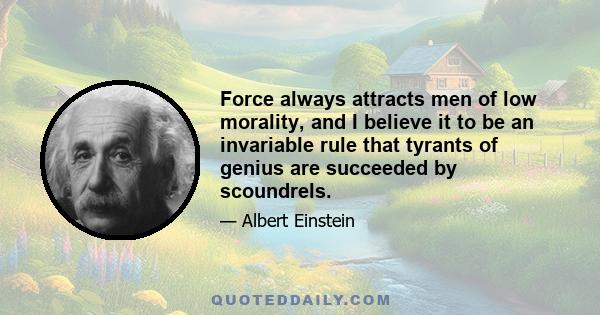 Force always attracts men of low morality, and I believe it to be an invariable rule that tyrants of genius are succeeded by scoundrels.