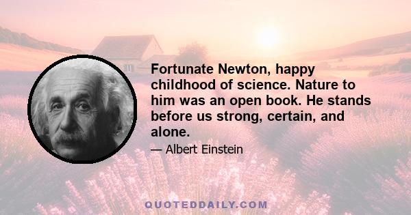 Fortunate Newton, happy childhood of science. Nature to him was an open book. He stands before us strong, certain, and alone.