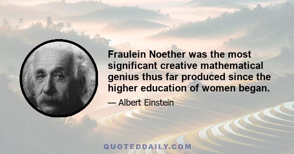 Fraulein Noether was the most significant creative mathematical genius thus far produced since the higher education of women began.