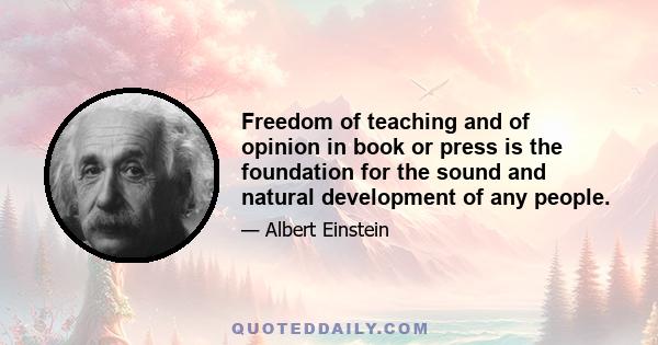 Freedom of teaching and of opinion in book or press is the foundation for the sound and natural development of any people.