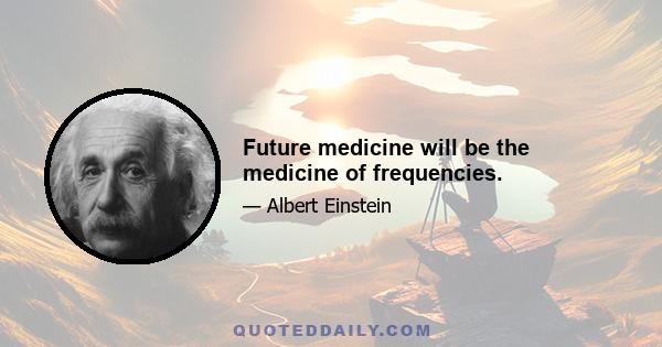 Future medicine will be the medicine of frequencies.