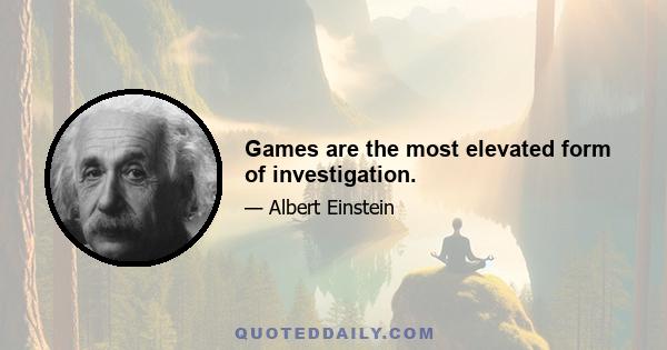 Games are the most elevated form of investigation.