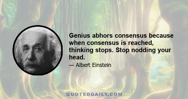 Genius abhors consensus because when consensus is reached, thinking stops. Stop nodding your head.