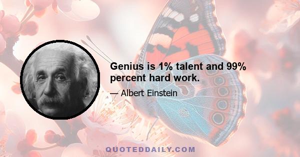 Genius is 1% talent and 99% percent hard work.