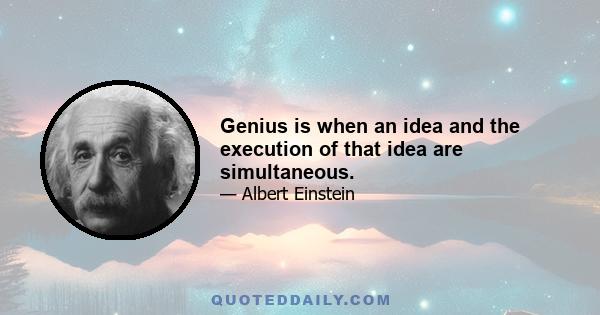 Genius is when an idea and the execution of that idea are simultaneous.