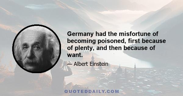 Germany had the misfortune of becoming poisoned, first because of plenty, and then because of want.