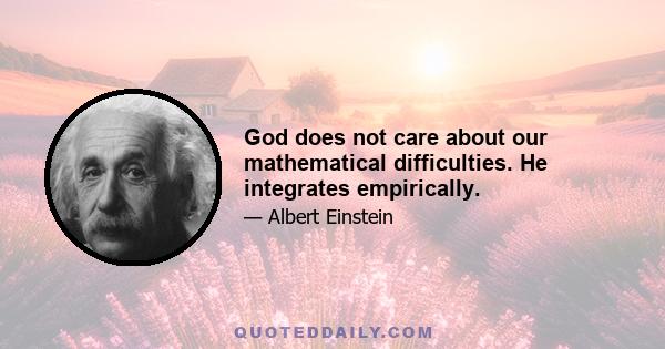 God does not care about our mathematical difficulties. He integrates empirically.