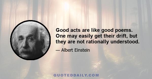 Good acts are like good poems. One may easily get their drift, but they are not rationally understood.