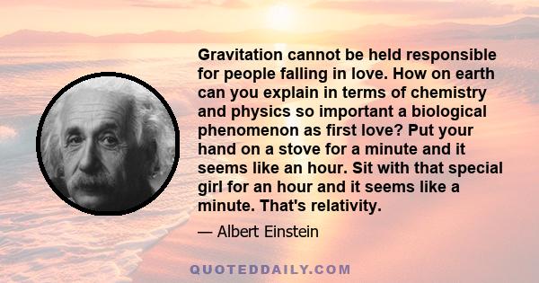 Gravitation cannot be held responsible for people falling in love. How on earth can you explain in terms of chemistry and physics so important a biological phenomenon as first love? Put your hand on a stove for a minute 