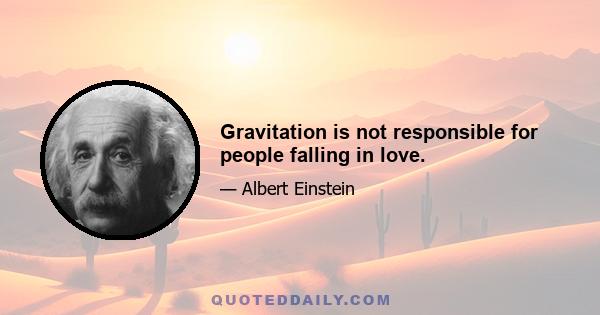 Gravitation is not responsible for people falling in love.