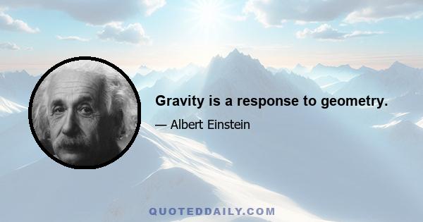 Gravity is a response to geometry.