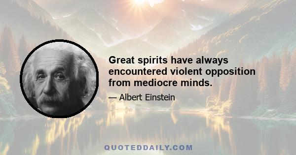 Great spirits have always encountered violent opposition from mediocre minds.