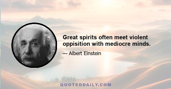 Great spirits often meet violent oppisition with mediocre minds.