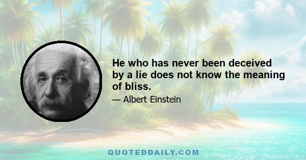 He who has never been deceived by a lie does not know the meaning of bliss.