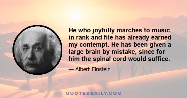 He who joyfully marches to music in rank and file has already earned my contempt. He has been given a large brain by mistake, since for him the spinal cord would suffice.