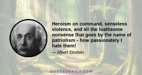 Heroism on command, senseless violence, and all the loathsome nonsense that goes by the name of patriotism - how passionately I hate them!