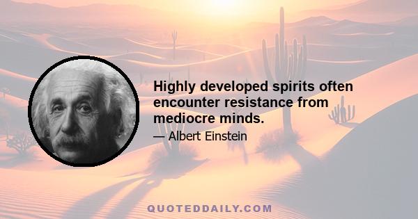 Highly developed spirits often encounter resistance from mediocre minds.