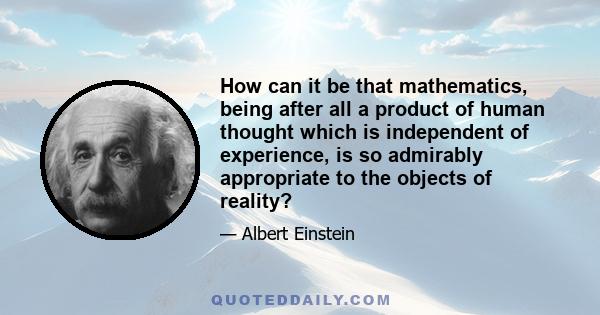 How can it be that mathematics, being after all a product of human thought which is independent of experience, is so admirably appropriate to the objects of reality?