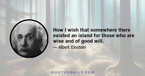 How I wish that somewhere there existed an island for those who are wise and of good will.