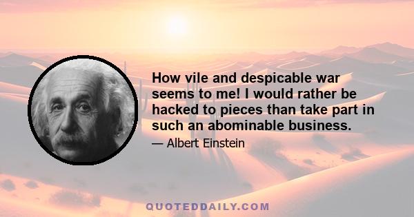 How vile and despicable war seems to me! I would rather be hacked to pieces than take part in such an abominable business.