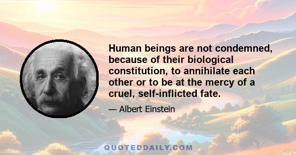 Human beings are not condemned, because of their biological constitution, to annihilate each other or to be at the mercy of a cruel, self-inflicted fate.