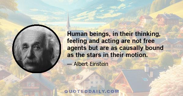 Human beings, in their thinking, feeling and acting are not free agents but are as causally bound as the stars in their motion.