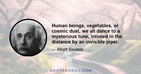 Human beings, vegetables, or cosmic dust, we all dance to a mysterious tune, intoned in the distance by an invisible piper.