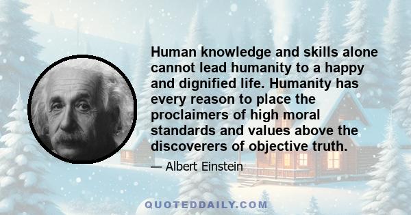 Human knowledge and skills alone cannot lead humanity to a happy and dignified life. Humanity has every reason to place the proclaimers of high moral standards and values above the discoverers of objective truth.