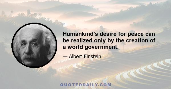 Humankind's desire for peace can be realized only by the creation of a world government.