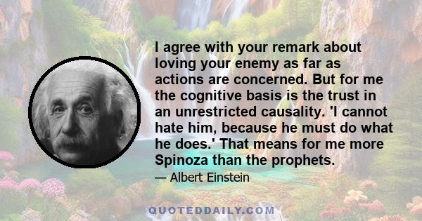 I agree with your remark about loving your enemy as far as actions are concerned. But for me the cognitive basis is the trust in an unrestricted causality. 'I cannot hate him, because he must do what he does.' That