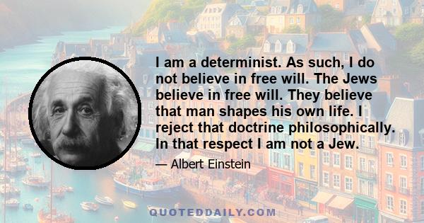 I am a determinist. As such, I do not believe in free will. The Jews believe in free will. They believe that man shapes his own life. I reject that doctrine philosophically. In that respect I am not a Jew.