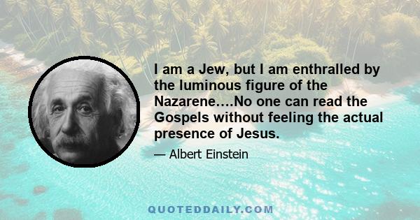 I am a Jew, but I am enthralled by the luminous figure of the Nazarene….No one can read the Gospels without feeling the actual presence of Jesus.