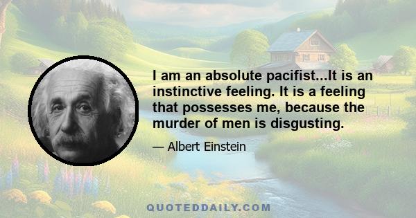 I am an absolute pacifist...It is an instinctive feeling. It is a feeling that possesses me, because the murder of men is disgusting.